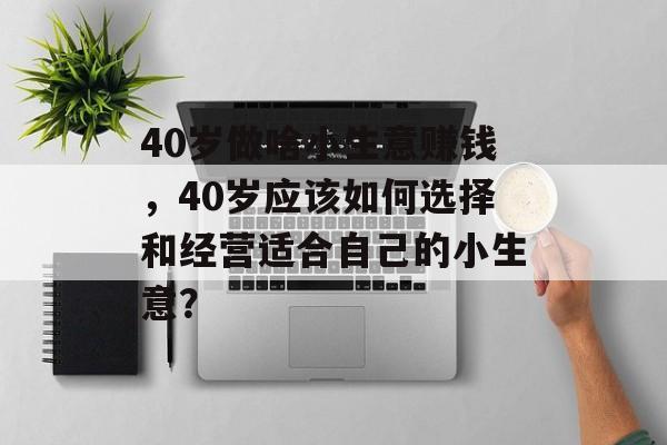 40岁做啥小生意赚钱,40岁应该如何选择和经营适合自己的小生意? 40岁做啥小生意赚钱,40岁应该如何选择和经营适合自己的小生意?