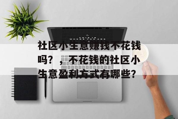 社区小生意赚钱不花钱吗?,不花钱的社区小生意盈利方式有哪些? 社区小生意赚钱不花钱吗?,不花钱的社区小生意盈利方式有哪些?