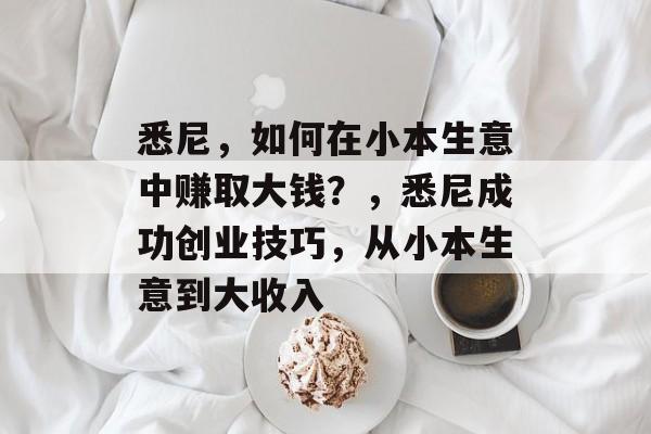 悉尼,如何在小本生意中赚取大钱?,悉尼成功创业技巧,从小本生意到大收入 悉尼,如何在小本生意中赚取大钱?,悉尼成功创业技巧,从小本生意到大收入