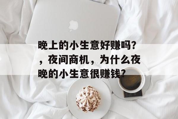 晚上的小生意好赚吗?,夜间商机,为什么夜晚的小生意很赚钱? 晚上的小生意好赚吗?,夜间商机,为什么夜晚的小生意很赚钱?