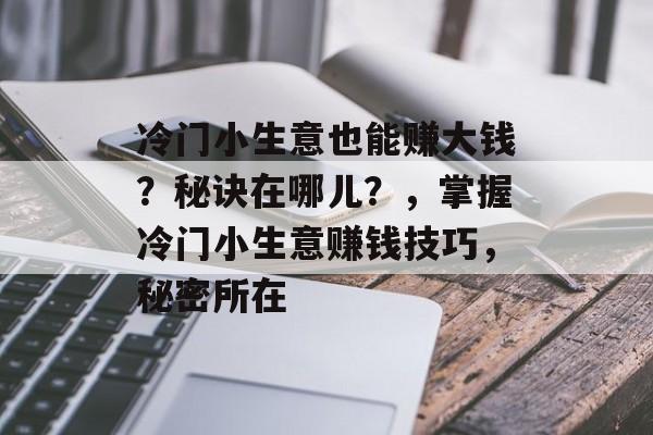 冷门小生意也能赚大钱?秘诀在哪儿?,掌握冷门小生意赚钱技巧,秘密所在 冷门小生意也能赚大钱?秘诀在哪儿?,掌握冷门小生意赚钱技巧,秘密所在
