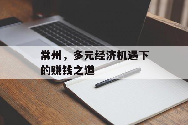 常州,多元经济机遇下的赚钱之道 常州,多元经济机遇下的赚钱之道