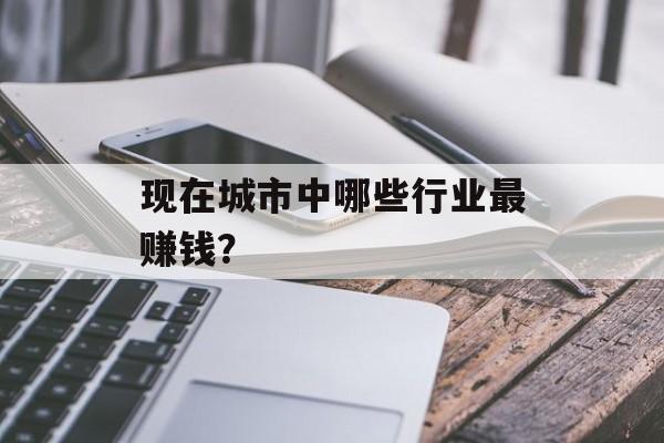 现在城市中哪些行业最赚钱? 现在城市中哪些行业最赚钱?