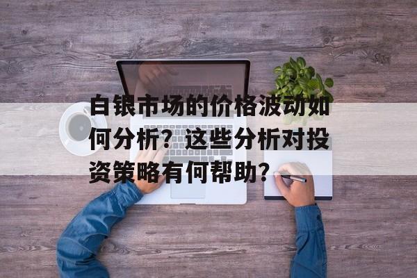 白银市场的价格波动如何分析?这些分析对投资策略有何帮助? 白银市场的价格波动如何分析?这些分析对投资策略有何帮助?