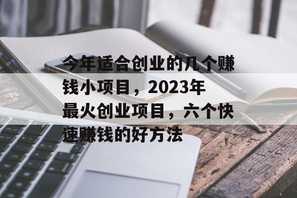 今年适合创业的几个赚钱小项目,2023年最火创业项目,六个快速赚钱的好方法 今年适合创业的几个赚钱小项目,2023年最火创业项目,六个快速赚钱的好方法