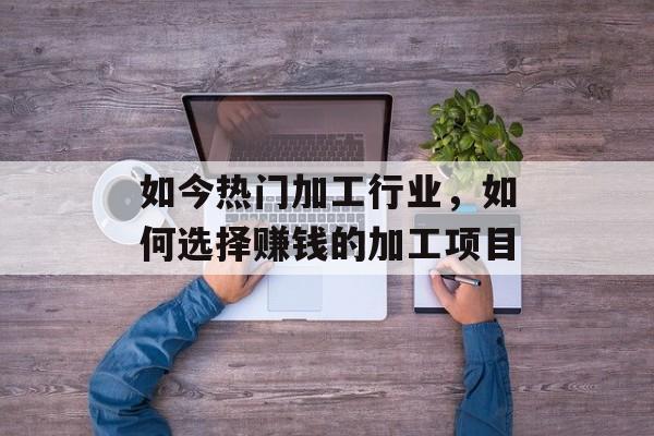 如今热门加工行业,如何选择赚钱的加工项目 如今热门加工行业,如何选择赚钱的加工项目