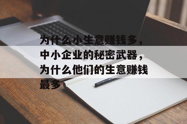 为什么小生意赚钱多,中小企业的秘密武器,为什么他们的生意赚钱最多 为什么小生意赚钱多,中小企业的秘密武器,为什么他们的生意赚钱最多