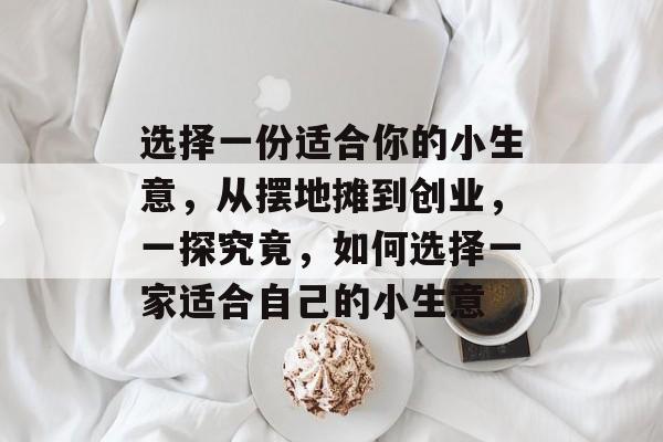 选择一份适合你的小生意,从摆地摊到创业,一探究竟,如何选择一家适合自己的小生意 选择一份适合你的小生意,从摆地摊到创业,一探究竟,如何选择一家适合自己的小生意