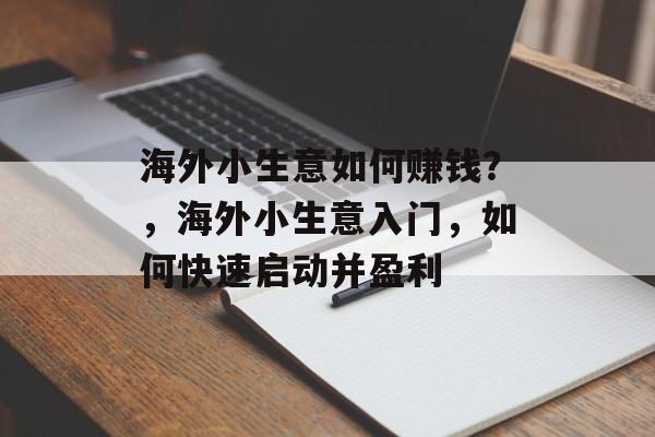 海外小生意如何赚钱?,海外小生意入门,如何快速启动并盈利 海外小生意如何赚钱?,海外小生意入门,如何快速启动并盈利
