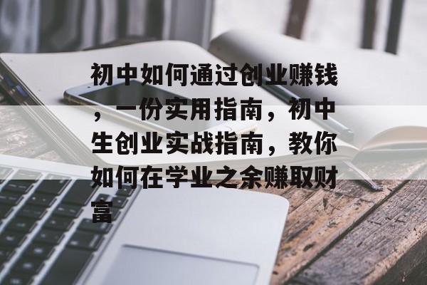 初中如何通过创业赚钱,一份实用指南,初中生创业实战指南,教你如何在学业之余赚取财富 初中如何通过创业赚钱,一份实用指南,初中生创业实战指南,教你如何在学业之余赚取财富