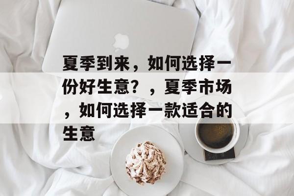 夏季到来,如何选择一份好生意?,夏季市场,如何选择一款适合的生意 夏季到来,如何选择一份好生意?,夏季市场,如何选择一款适合的生意