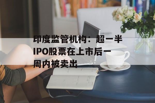 印度监管机构：超一半IPO股票在上市后一周内被卖出