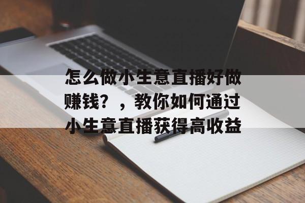 怎么做小生意直播好做赚钱?,教你如何通过小生意直播获得高收益 怎么做小生意直播好做赚钱?,教你如何通过小生意直播获得高收益