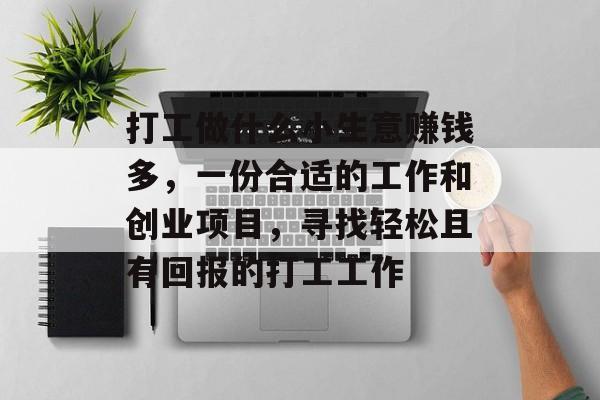 打工做什么小生意赚钱多,一份合适的工作和创业项目,寻找轻松且有回报的打工工作 打工做什么小生意赚钱多,一份合适的工作和创业项目,寻找轻松且有回报的打工工作