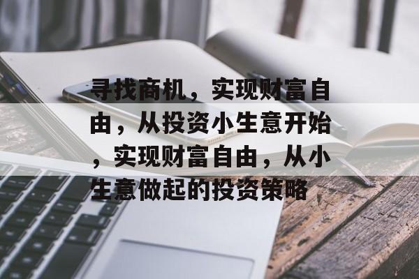寻找商机,实现财富自由,从投资小生意开始,实现财富自由,从小生意做起的投资策略 寻找商机,实现财富自由,从投资小生意开始,实现财富自由,从小生意做起的投资策略