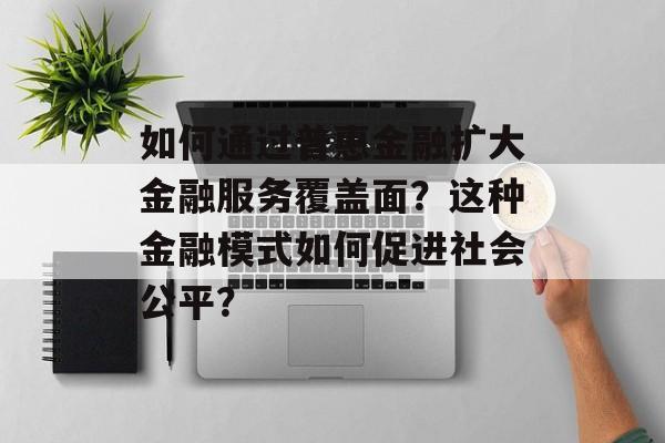 如何通过普惠金融扩大金融服务覆盖面？这种金融模式如何促进社会公平？