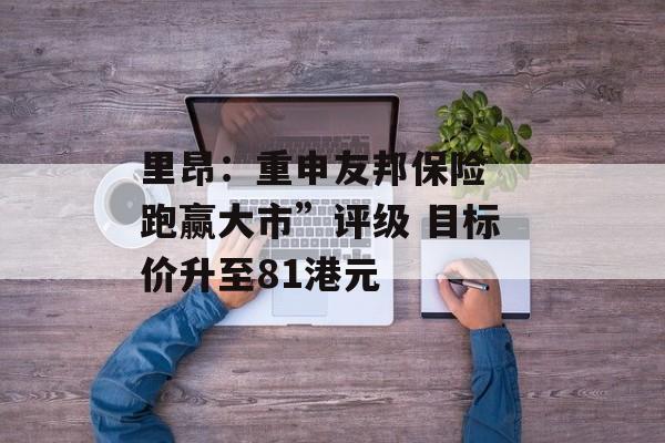 里昂:重申友邦保险“跑赢大市”评级 目标价升至81港元 里昂:重申友邦保险“跑赢大市”评级 目标价升至81港元