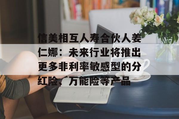 信美相互人寿合伙人姜仁娜:未来行业将推出更多非利率敏感型的分红险、万能险等产品 信美相互人寿合伙人姜仁娜:未来行业将推出更多非利率敏感型的分红险、万能险等产品