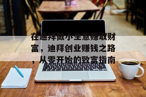 在迪拜做小生意赚取财富,迪拜创业赚钱之路,从零开始的致富指南 在迪拜做小生意赚取财富,迪拜创业赚钱之路,从零开始的致富指南