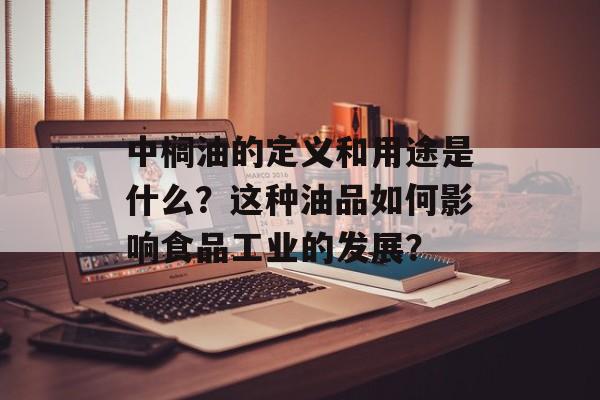中榈油的定义和用途是什么?这种油品如何影响食品工业的发展? 中榈油的定义和用途是什么?这种油品如何影响食品工业的发展?