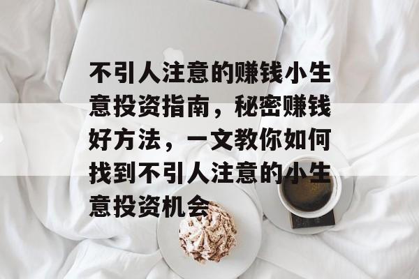 不引人注意的赚钱小生意投资指南,秘密赚钱好方法,一文教你如何找到不引人注意的小生意投资机会 不引人注意的赚钱小生意投资指南,秘密赚钱好方法,一文教你如何找到不引人注意的小生意投资机会