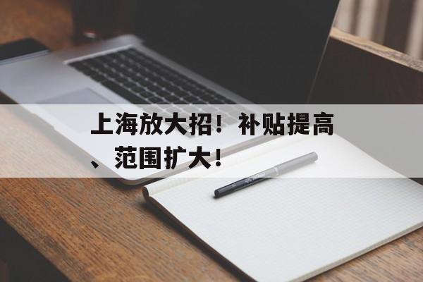 上海放大招!补贴提高、范围扩大! 上海放大招!补贴提高、范围扩大!
