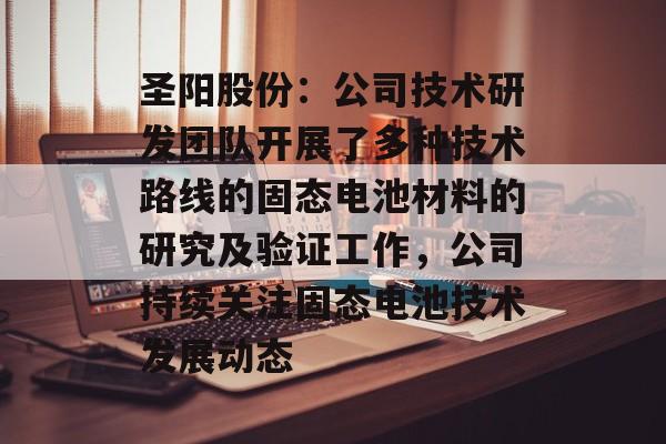 圣阳股份:公司技术研发团队开展了多种技术路线的固态电池材料的研究及验证工作,公司持续关注固态电池技术发展动态 圣阳股份:公司技术研发团队开展了多种技术路线的固态电池材料的研究及验证工作,公司持续关注固态电池技术发展动态