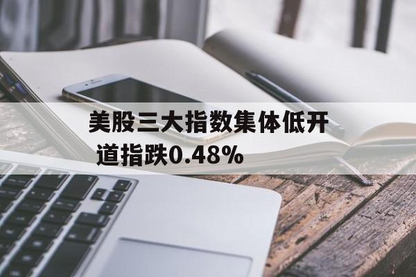 美股三大指数集体低开 道指跌0.48% 美股三大指数集体低开 道指跌0.48%