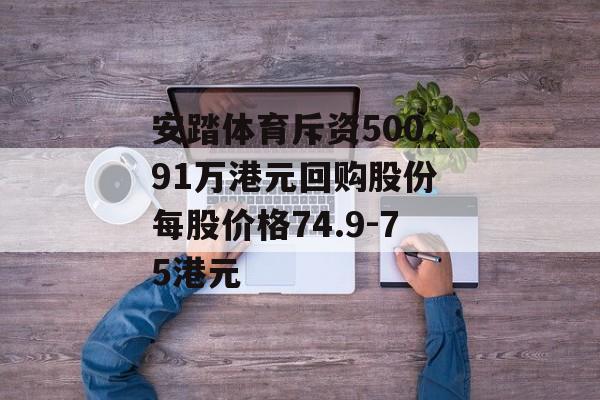 安踏体育斥资500.91万港元回购股份 每股价格74.9-75港元 安踏体育斥资500.91万港元回购股份 每股价格74.9-75港元