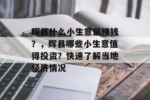 辉县什么小生意最赚钱?,辉县哪些小生意值得投资?快速了解当地经济情况 辉县什么小生意最赚钱?,辉县哪些小生意值得投资?快速了解当地经济情况