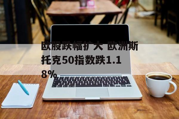 欧股跌幅扩大 欧洲斯托克50指数跌1.18% 欧股跌幅扩大 欧洲斯托克50指数跌1.18%