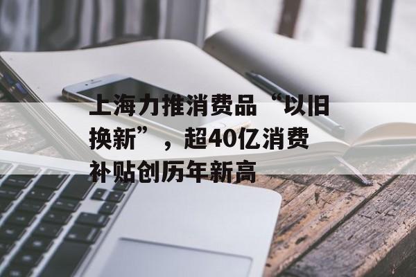 上海力推消费品“以旧换新”,超40亿消费补贴创历年新高 上海力推消费品“以旧换新”,超40亿消费补贴创历年新高