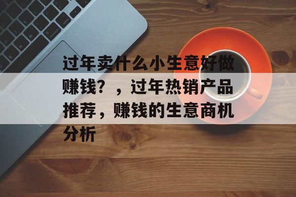 过年卖什么小生意好做赚钱？，过年热销产品推荐，赚钱的生意商机分析