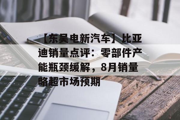 【东吴电新汽车】比亚迪销量点评:零部件产能瓶颈缓解,8月销量略超市场预期 【东吴电新汽车】比亚迪销量点评:零部件产能瓶颈缓解,8月销量略超市场预期