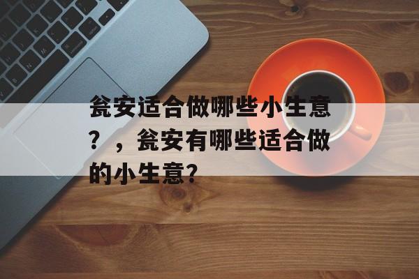 瓮安适合做哪些小生意?,瓮安有哪些适合做的小生意? 瓮安适合做哪些小生意?,瓮安有哪些适合做的小生意?