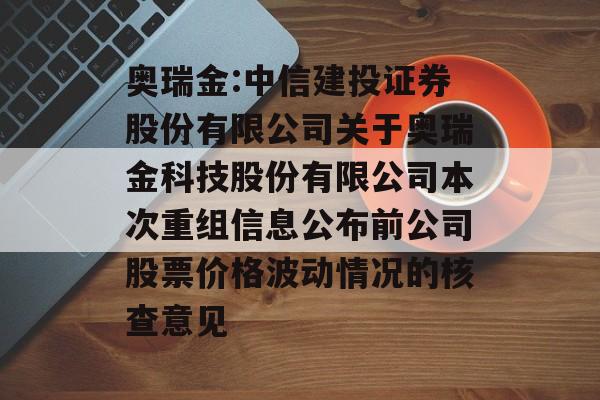 奥瑞金:中信建投证券股份有限公司关于奥瑞金科技股份有限公司本次重组信息公布前公司股票价格波动情况的核查意见 奥瑞金:中信建投证券股份有限公司关于奥瑞金科技股份有限公司本次重组信息公布前公司股票价格波动情况的核查意见