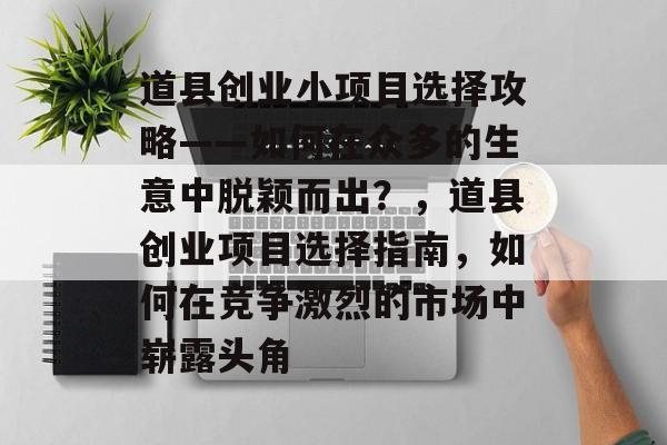 道县创业小项目选择攻略——如何在众多的生意中脱颖而出?,道县创业项目选择指南,如何在竞争激烈的市场中崭露头角 道县创业小项目选择攻略——如何在众多的生意中脱颖而出?,道县创业项目选择指南,如何在竞争激烈的市场中崭露头角