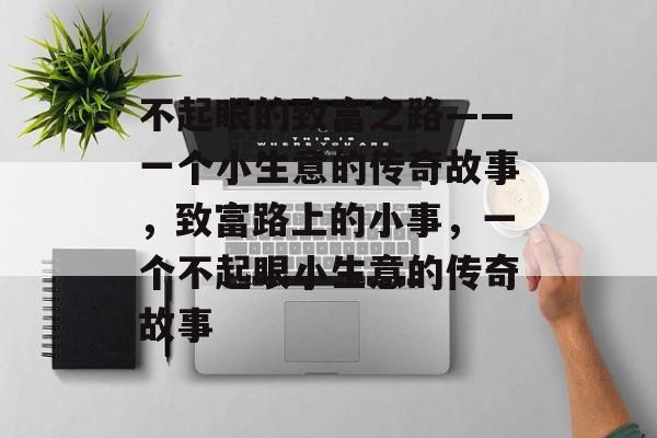 不起眼的致富之路——一个小生意的传奇故事,致富路上的小事,一个不起眼小生意的传奇故事 不起眼的致富之路——一个小生意的传奇故事,致富路上的小事,一个不起眼小生意的传奇故事