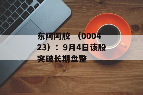 东阿阿胶 (000423):9月4日该股突破长期盘整 东阿阿胶 (000423):9月4日该股突破长期盘整
