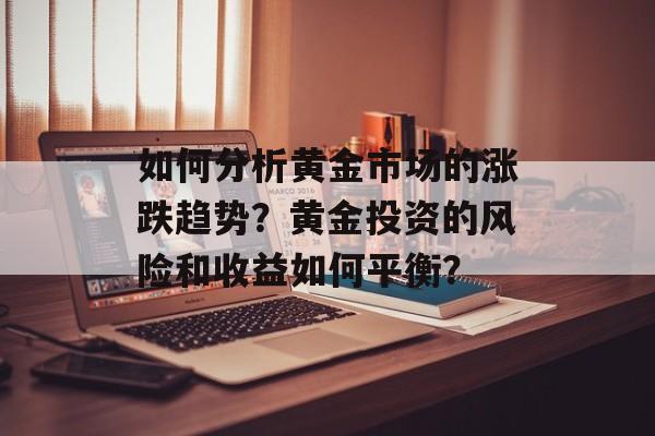 如何分析黄金市场的涨跌趋势？黄金投资的风险和收益如何平衡？