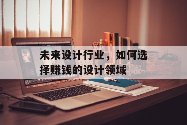 未来设计行业,如何选择赚钱的设计领域 未来设计行业,如何选择赚钱的设计领域
