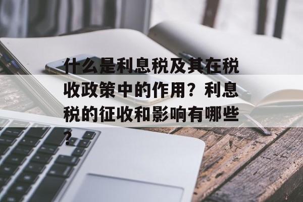 什么是利息税及其在税收政策中的作用?利息税的征收和影响有哪些? 什么是利息税及其在税收政策中的作用?利息税的征收和影响有哪些?