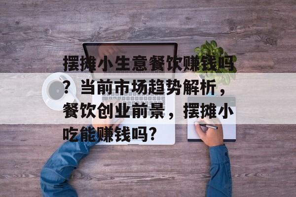 摆摊小生意餐饮赚钱吗?当前市场趋势解析,餐饮创业前景,摆摊小吃能赚钱吗? 摆摊小生意餐饮赚钱吗?当前市场趋势解析,餐饮创业前景,摆摊小吃能赚钱吗?
