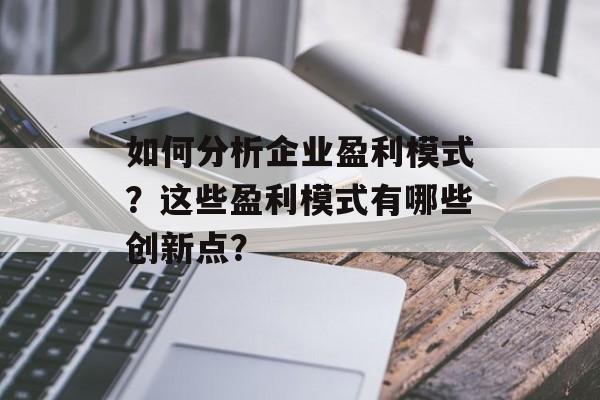 如何分析企业盈利模式?这些盈利模式有哪些创新点? 如何分析企业盈利模式?这些盈利模式有哪些创新点?