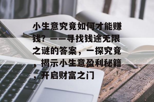 小生意究竟如何才能赚钱?——寻找钱途无限之谜的答案,一探究竟,揭示小生意盈利秘籍,开启财富之门 小生意究竟如何才能赚钱?——寻找钱途无限之谜的答案,一探究竟,揭示小生意盈利秘籍,开启财富之门