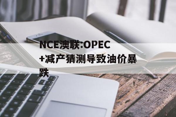 NCE澳联:OPEC+减产猜测导致油价暴跌 NCE澳联:OPEC+减产猜测导致油价暴跌