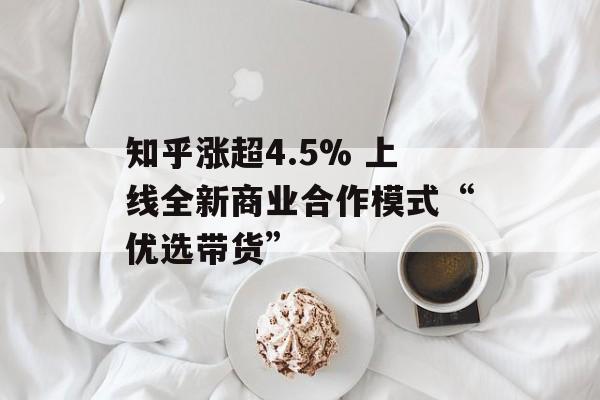 知乎涨超4.5% 上线全新商业合作模式“优选带货” 知乎涨超4.5% 上线全新商业合作模式“优选带货”