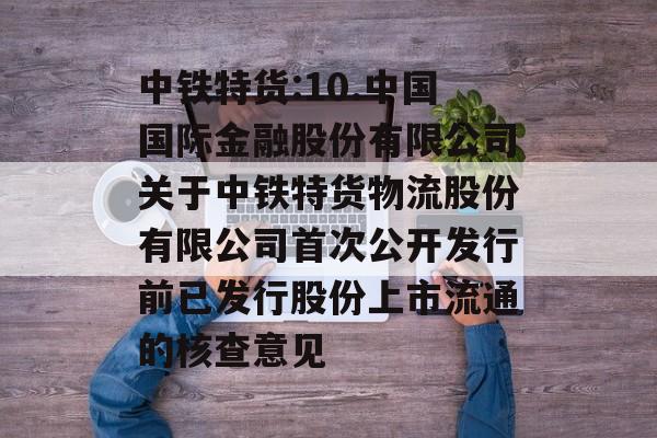 中铁特货:10.中国国际金融股份有限公司关于中铁特货物流股份有限公司首次公开发行前已发行股份上市流通的核查意见