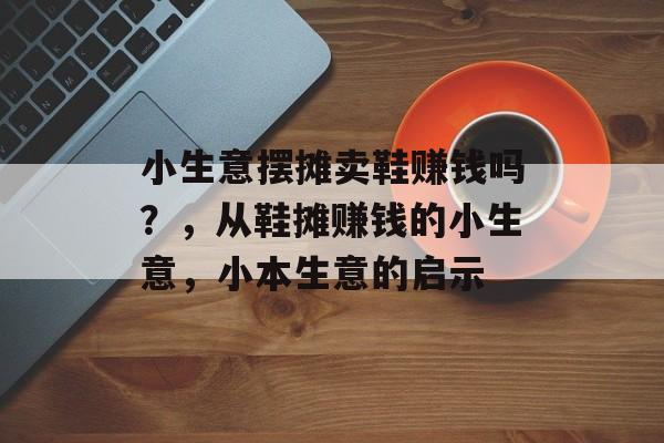 小生意摆摊卖鞋赚钱吗?,从鞋摊赚钱的小生意,小本生意的启示 小生意摆摊卖鞋赚钱吗?,从鞋摊赚钱的小生意,小本生意的启示