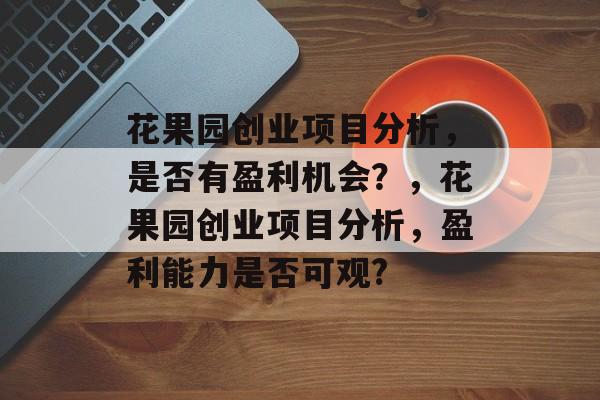 花果园创业项目分析,是否有盈利机会?,花果园创业项目分析,盈利能力是否可观? 花果园创业项目分析,是否有盈利机会?,花果园创业项目分析,盈利能力是否可观?